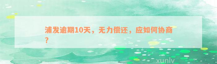 浦发逾期10天，无力偿还，应如何协商?