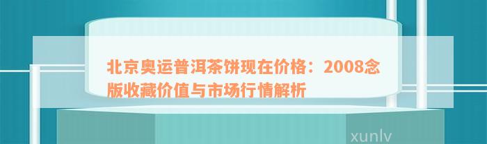 北京奥运普洱茶饼现在价格：2008念版收藏价值与市场行情解析