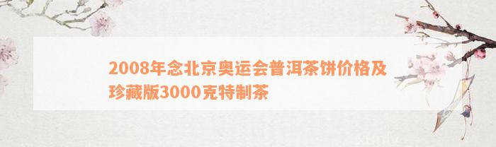 2008年念北京奥运会普洱茶饼价格及珍藏版3000克特制茶