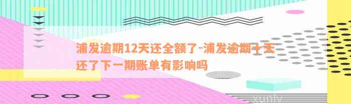 浦发逾期12天还全额了-浦发逾期十天还了下一期账单有影响吗