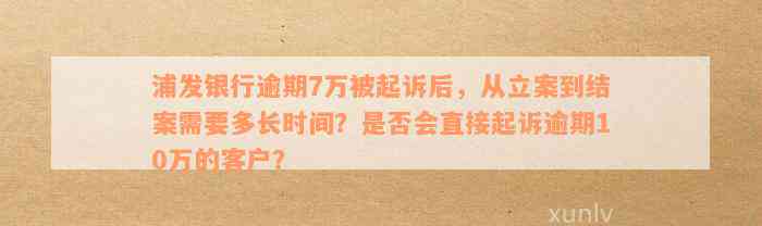 浦发银行逾期7万被起诉后，从立案到结案需要多长时间？是否会直接起诉逾期10万的客户？