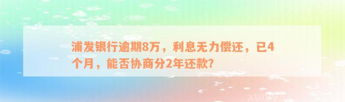 浦发银行逾期8万，利息无力偿还，已4个月，能否协商分2年还款？