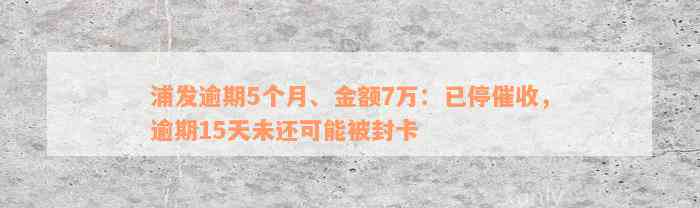 浦发逾期5个月、金额7万：已停催收，逾期15天未还可能被封卡