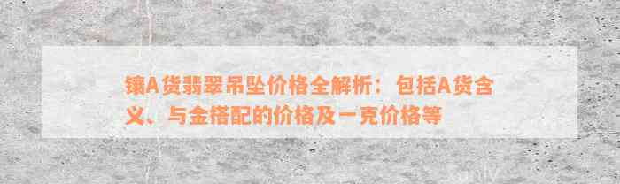 镶A货翡翠吊坠价格全解析：包括A货含义、与金搭配的价格及一克价格等