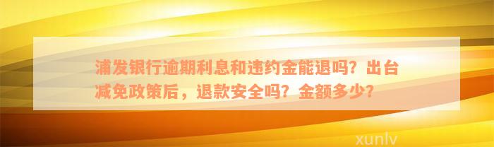 浦发银行逾期利息和违约金能退吗？出台减免政策后，退款安全吗？金额多少？