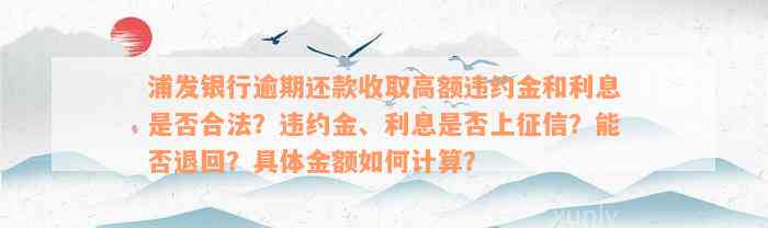 浦发银行逾期还款收取高额违约金和利息是否合法？违约金、利息是否上征信？能否退回？具体金额如何计算？