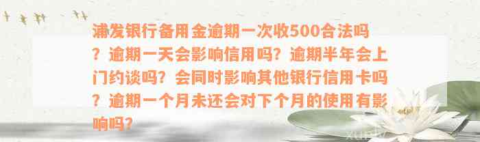 浦发银行备用金逾期一次收500合法吗？逾期一天会影响信用吗？逾期半年会上门约谈吗？会同时影响其他银行信用卡吗？逾期一个月未还会对下个月的使用有影响吗？