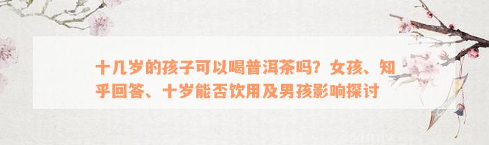 十几岁的孩子可以喝普洱茶吗？女孩、知乎回答、十岁能否饮用及男孩影响探讨