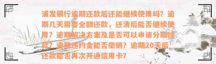 浦发银行逾期还款后还能继续使用吗？逾期几天需要全额还款，还清后能否继续使用？逾期解决方案及是否可以申请分期付款？逾期违约金能否撤销？逾期20天后还款能否再次开通信用卡？