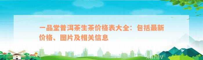 一品堂普洱茶生茶价格表大全：包括最新价格、图片及相关信息