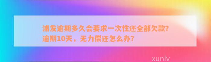 浦发逾期多久会要求一次性还全部欠款？逾期10天，无力偿还怎么办？