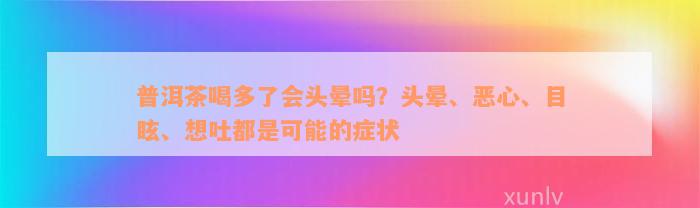 普洱茶喝多了会头晕吗？头晕、恶心、目眩、想吐都是可能的症状