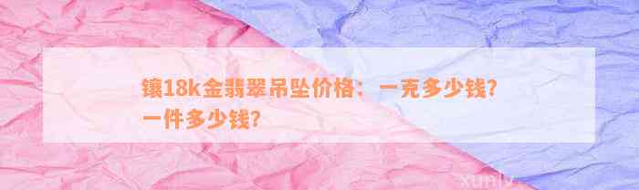 镶18k金翡翠吊坠价格：一克多少钱？一件多少钱？