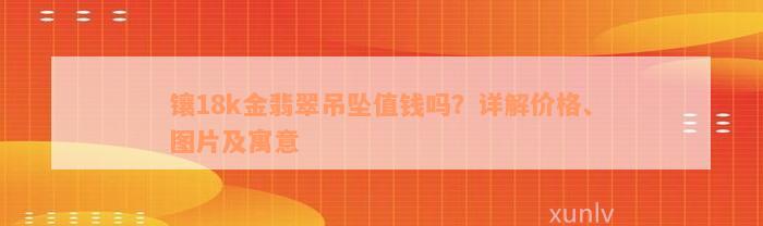 镶18k金翡翠吊坠值钱吗？详解价格、图片及寓意