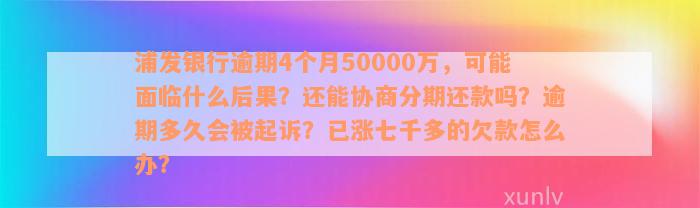 浦发银行逾期4个月50000万，可能面临什么后果？还能协商分期还款吗？逾期多久会被起诉？已涨七千多的欠款怎么办？