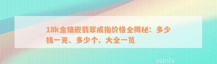 18k金镶嵌翡翠戒指价格全揭秘：多少钱一克、多少个、大全一览