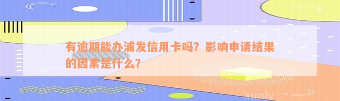 有逾期能办浦发信用卡吗？影响申请结果的因素是什么？