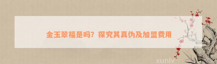 金玉翠福是吗？探究其真伪及加盟费用