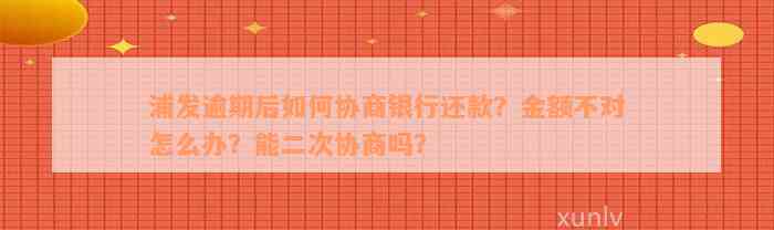 浦发逾期后如何协商银行还款？金额不对怎么办？能二次协商吗？