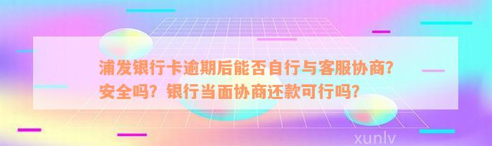 浦发银行卡逾期后能否自行与客服协商？安全吗？银行当面协商还款可行吗？