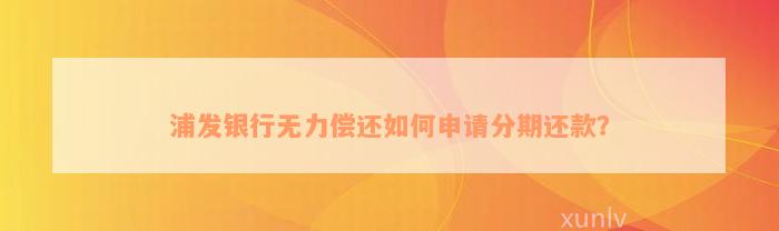 浦发银行无力偿还如何申请分期还款？