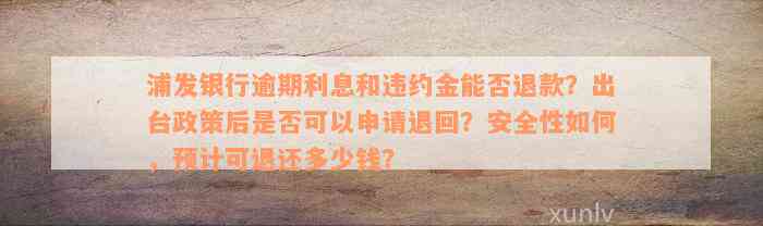 浦发银行逾期利息和违约金能否退款？出台政策后是否可以申请退回？安全性如何，预计可退还多少钱？