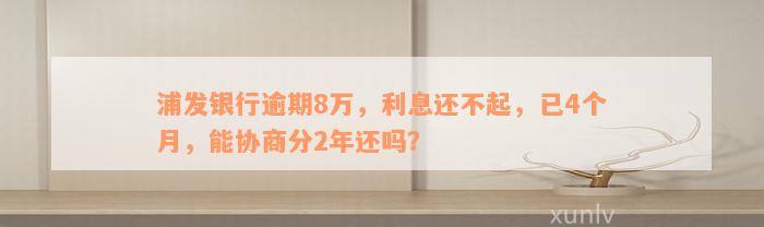 浦发银行逾期8万，利息还不起，已4个月，能协商分2年还吗？