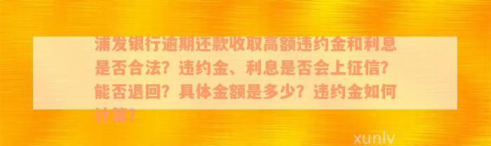 浦发银行逾期还款收取高额违约金和利息是否合法？违约金、利息是否会上征信？能否退回？具体金额是多少？违约金如何计算？