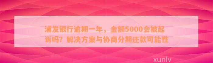 浦发银行逾期一年，金额5000会被起诉吗？解决方案与协商分期还款可能性