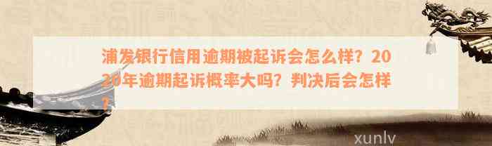 浦发银行信用逾期被起诉会怎么样？2020年逾期起诉概率大吗？判决后会怎样？