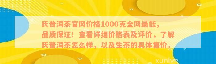 氏普洱茶官网价格1000克全网最低，品质保证！查看详细价格表及评价，了解氏普洱茶怎么样，以及生茶的具体售价。