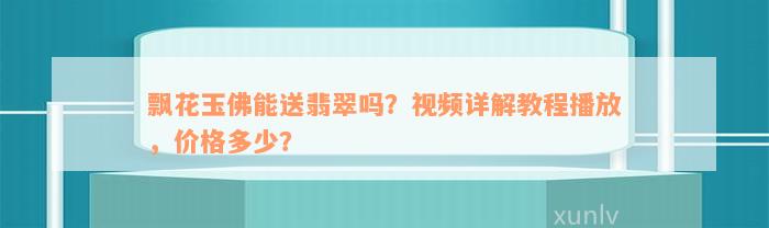 飘花玉佛能送翡翠吗？视频详解教程播放，价格多少？