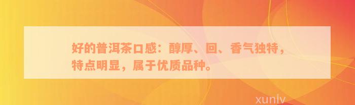 好的普洱茶口感：醇厚、回、香气独特，特点明显，属于优质品种。