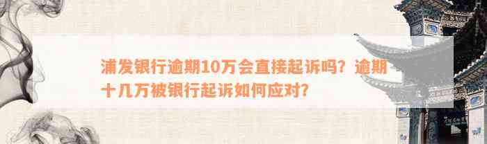 浦发银行逾期10万会直接起诉吗？逾期十几万被银行起诉如何应对？