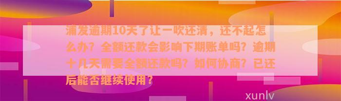 浦发逾期10天了让一吹还清，还不起怎么办？全额还款会影响下期账单吗？逾期十几天需要全额还款吗？如何协商？已还后能否继续使用？