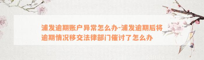 浦发逾期账户异常怎么办-浦发逾期后将逾期情况移交法律部门催讨了怎么办