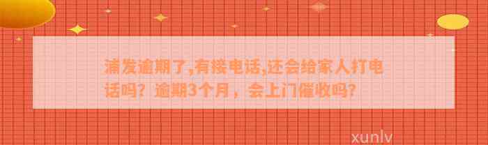 浦发逾期了,有接电话,还会给家人打电话吗？逾期3个月，会上门催收吗？