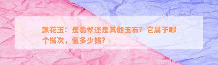 飘花玉：是翡翠还是其他玉石？它属于哪个档次，值多少钱？