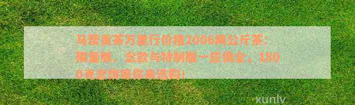 马帮贡茶万里行价格2006两公斤茶：限量版、念款与特制版一应俱全，1800克念饼等你来选购！