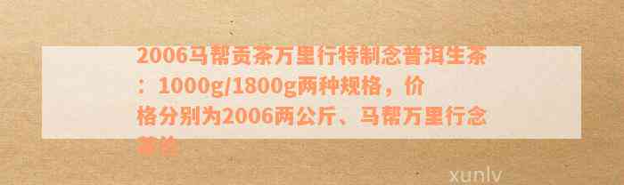 2006马帮贡茶万里行特制念普洱生茶：1000g/1800g两种规格，价格分别为2006两公斤、马帮万里行念茶价