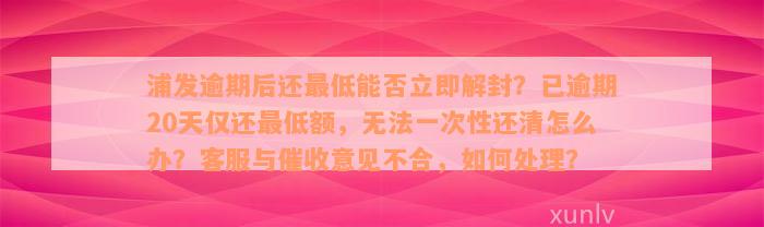 浦发逾期后还最低能否立即解封？已逾期20天仅还最低额，无法一次性还清怎么办？客服与催收意见不合，如何处理？