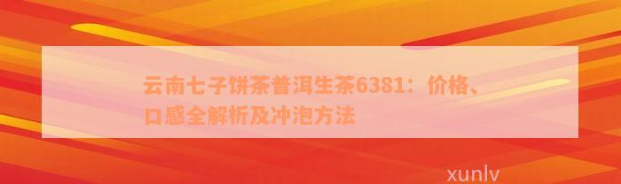 云南七子饼茶普洱生茶6381：价格、口感全解析及冲泡方法