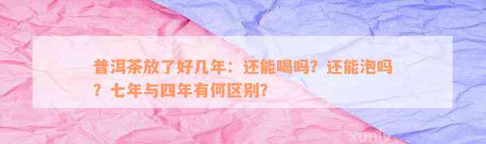 普洱茶放了好几年：还能喝吗？还能泡吗？七年与四年有何区别？