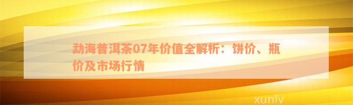 勐海普洱茶07年价值全解析：饼价、瓶价及市场行情