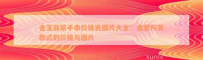 金玉翡翠手串价格表图片大全：查看所有款式的价格与图片