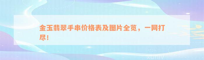 金玉翡翠手串价格表及图片全览，一网打尽！