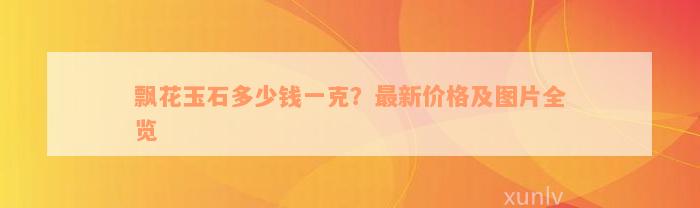 飘花玉石多少钱一克？最新价格及图片全览