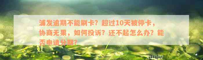 浦发逾期不能刷卡？超过10天被停卡，协商无果，如何投诉？还不起怎么办？能否申请分期？