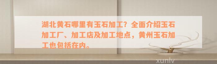 湖北黄石哪里有玉石加工？全面介绍玉石加工厂、加工店及加工地点，黄州玉石加工也包括在内。