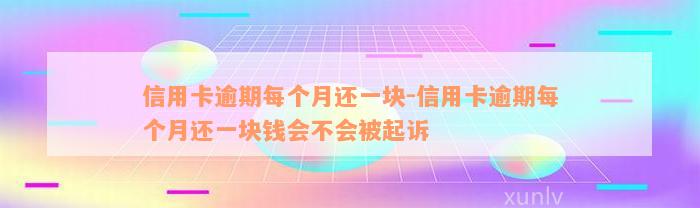 信用卡逾期每个月还一块-信用卡逾期每个月还一块钱会不会被起诉